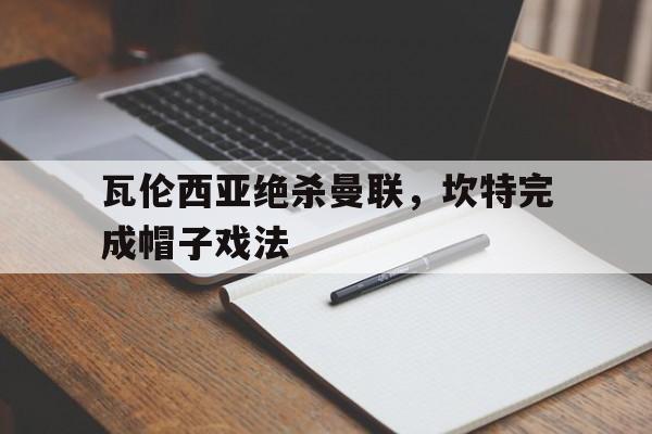 瓦伦西亚绝杀曼联，坎特完成帽子戏法
